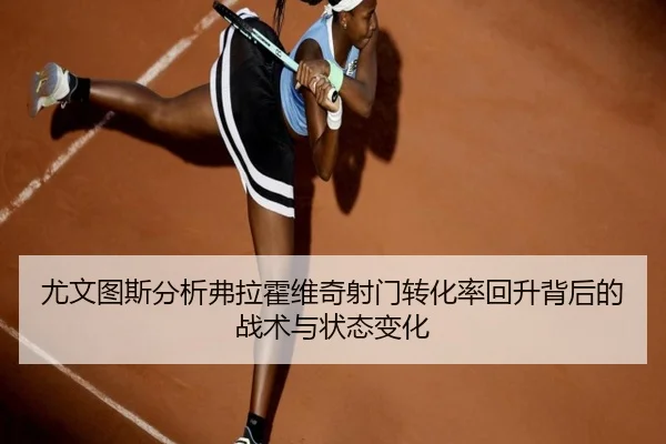 尤文图斯分析弗拉霍维奇射门转化率回升背后的战术与状态变化