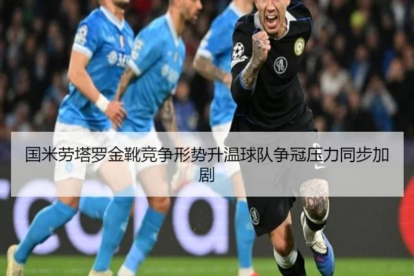 国米劳塔罗金靴竞争形势升温球队争冠压力同步加剧