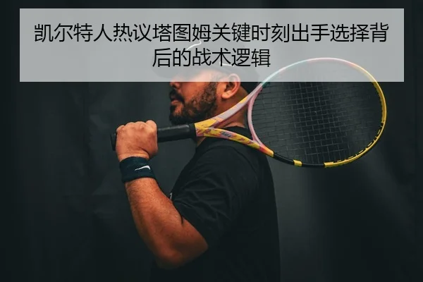 凯尔特人热议塔图姆关键时刻出手选择背后的战术逻辑