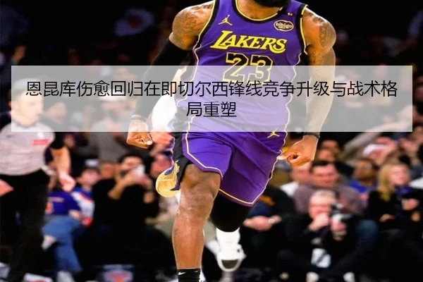恩昆库伤愈回归在即切尔西锋线竞争升级与战术格局重塑